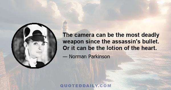 The camera can be the most deadly weapon since the assassin's bullet. Or it can be the lotion of the heart.