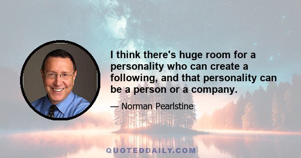 I think there's huge room for a personality who can create a following, and that personality can be a person or a company.