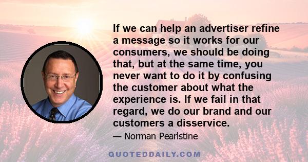 If we can help an advertiser refine a message so it works for our consumers, we should be doing that, but at the same time, you never want to do it by confusing the customer about what the experience is. If we fail in