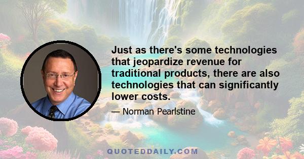 Just as there's some technologies that jeopardize revenue for traditional products, there are also technologies that can significantly lower costs.