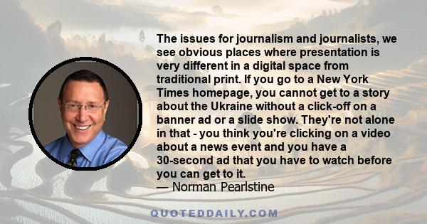 The issues for journalism and journalists, we see obvious places where presentation is very different in a digital space from traditional print. If you go to a New York Times homepage, you cannot get to a story about