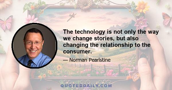 The technology is not only the way we change stories, but also changing the relationship to the consumer.