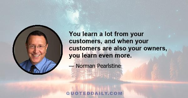 You learn a lot from your customers, and when your customers are also your owners, you learn even more.