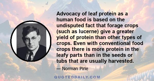 Advocacy of leaf protein as a human food is based on the undisputed fact that forage crops (such as lucerne) give a greater yield of protein than other types of crops. Even with conventional food crops there is more