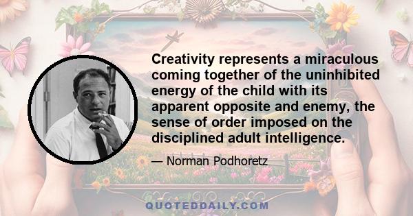 Creativity represents a miraculous coming together of the uninhibited energy of the child with its apparent opposite and enemy, the sense of order imposed on the disciplined adult intelligence.