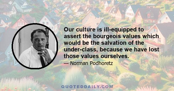 Our culture is ill-equipped to assert the bourgeois values which would be the salvation of the under-class, because we have lost those values ourselves.