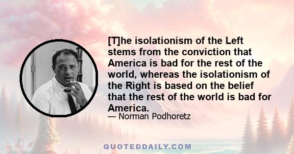 [T]he isolationism of the Left stems from the conviction that America is bad for the rest of the world, whereas the isolationism of the Right is based on the belief that the rest of the world is bad for America.