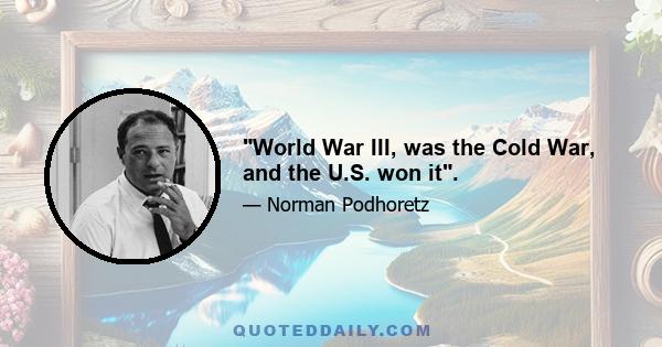 World War III, was the Cold War, and the U.S. won it.