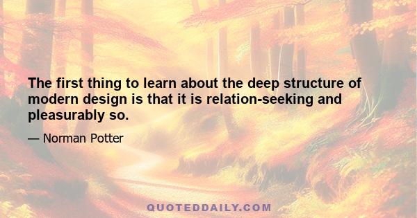 The first thing to learn about the deep structure of modern design is that it is relation-seeking and pleasurably so.