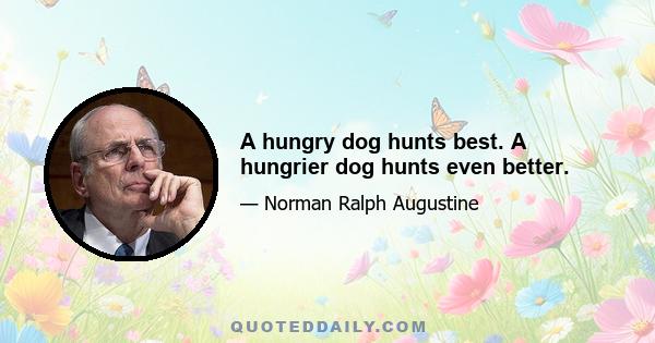 A hungry dog hunts best. A hungrier dog hunts even better.