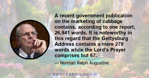 A recent government publication on the marketing of cabbage contains, according to one report, 26,941 words. It is noteworthy in this regard that the Gettysburg Address contains a mere 279 words while the Lord's Prayer