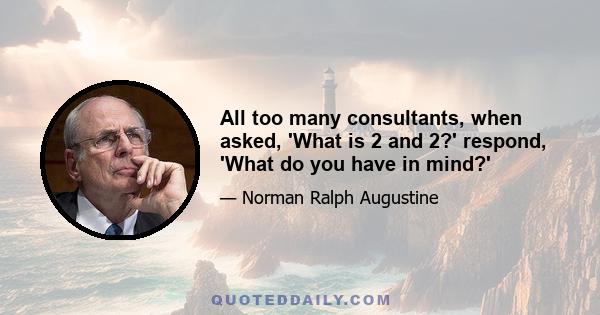 All too many consultants, when asked, 'What is 2 and 2?' respond, 'What do you have in mind?'