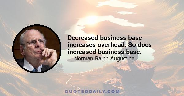 Decreased business base increases overhead. So does increased business base.