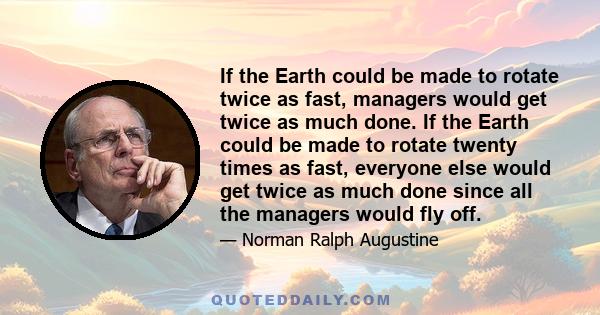 If the Earth could be made to rotate twice as fast, managers would get twice as much done. If the Earth could be made to rotate twenty times as fast, everyone else would get twice as much done since all the managers