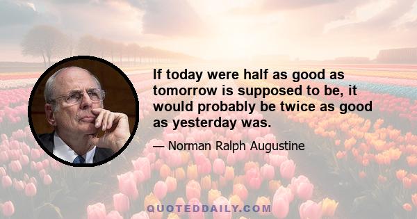 If today were half as good as tomorrow is supposed to be, it would probably be twice as good as yesterday was.