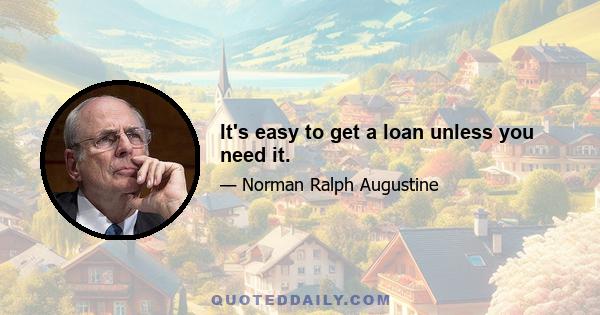 It's easy to get a loan unless you need it.