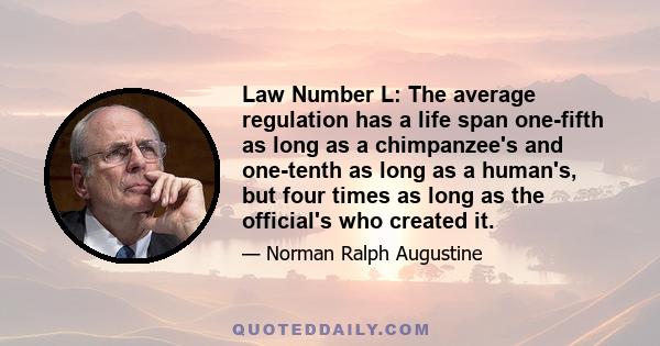 Law Number L: The average regulation has a life span one-fifth as long as a chimpanzee's and one-tenth as long as a human's, but four times as long as the official's who created it.