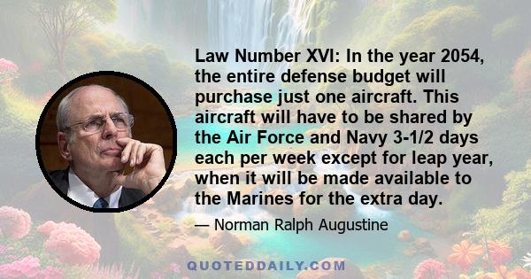 Law Number XVI: In the year 2054, the entire defense budget will purchase just one aircraft. This aircraft will have to be shared by the Air Force and Navy 3-1/2 days each per week except for leap year, when it will be