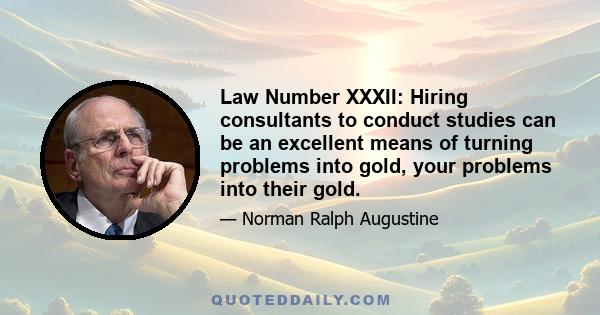 Law Number XXXII: Hiring consultants to conduct studies can be an excellent means of turning problems into gold, your problems into their gold.