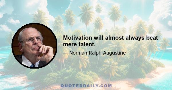 Motivation will almost always beat mere talent.