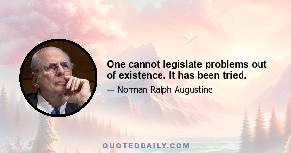 One cannot legislate problems out of existence. It has been tried.