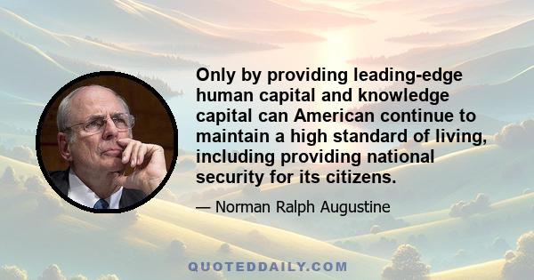 Only by providing leading-edge human capital and knowledge capital can American continue to maintain a high standard of living, including providing national security for its citizens.