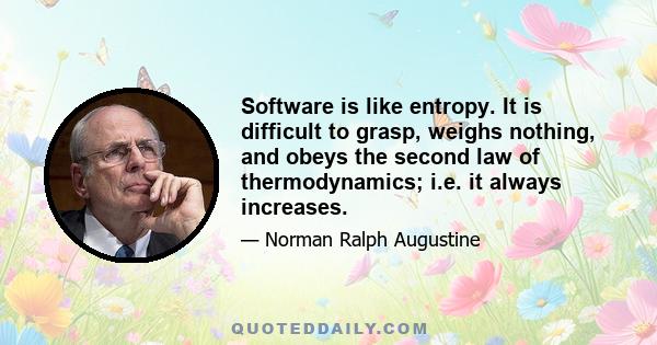 Software is like entropy. It is difficult to grasp, weighs nothing, and obeys the second law of thermodynamics; i.e. it always increases.