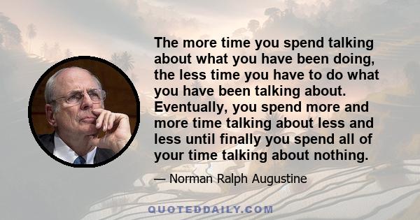 The more time you spend talking about what you have been doing, the less time you have to do what you have been talking about. Eventually, you spend more and more time talking about less and less until finally you spend 