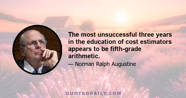 The most unsuccessful three years in the education of cost estimators appears to be fifth-grade arithmetic.