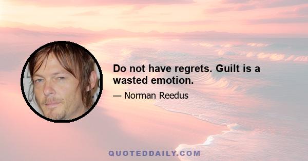 Do not have regrets. Guilt is a wasted emotion.