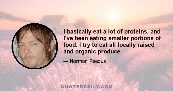 I basically eat a lot of proteins, and I've been eating smaller portions of food. I try to eat all locally raised and organic produce.