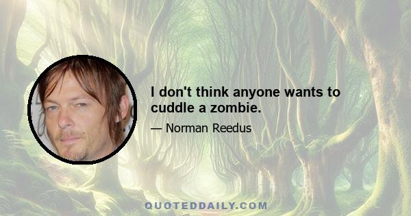 I don't think anyone wants to cuddle a zombie.