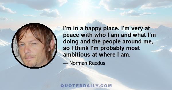 I'm in a happy place. I'm very at peace with who I am and what I'm doing and the people around me, so I think I'm probably most ambitious at where I am.