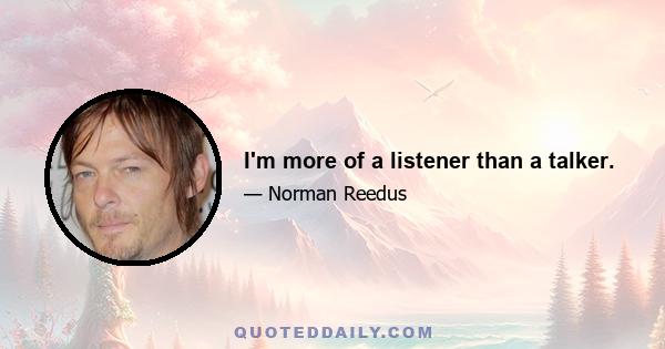 I'm more of a listener than a talker.