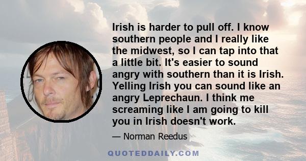 Irish is harder to pull off. I know southern people and I really like the midwest, so I can tap into that a little bit. It's easier to sound angry with southern than it is Irish. Yelling Irish you can sound like an