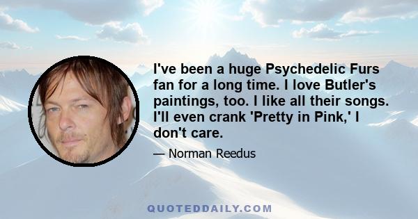 I've been a huge Psychedelic Furs fan for a long time. I love Butler's paintings, too. I like all their songs. I'll even crank 'Pretty in Pink,' I don't care.