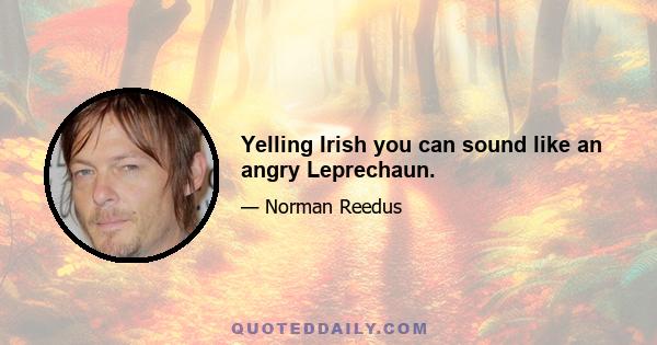 Yelling Irish you can sound like an angry Leprechaun.