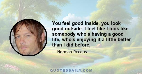 You feel good inside, you look good outside. I feel like I look like somebody who's having a good life, who's enjoying it a little better than I did before.