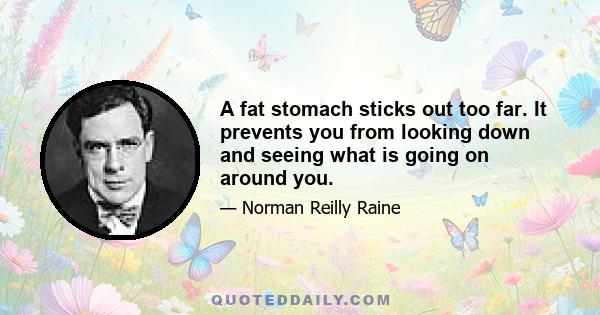 A fat stomach sticks out too far. It prevents you from looking down and seeing what is going on around you.