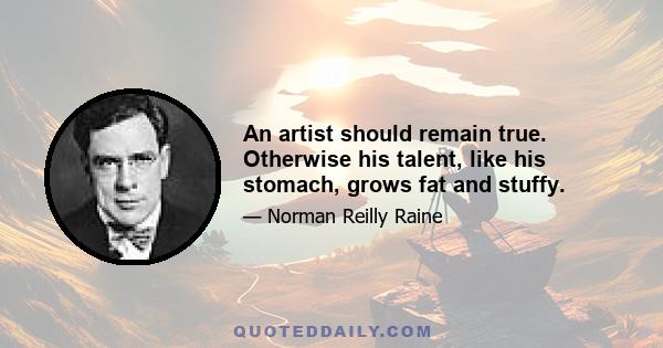 An artist should remain true. Otherwise his talent, like his stomach, grows fat and stuffy.