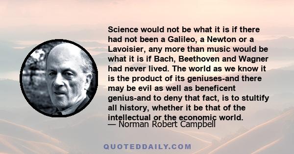 Science would not be what it is if there had not been a Galileo, a Newton or a Lavoisier, any more than music would be what it is if Bach, Beethoven and Wagner had never lived. The world as we know it is the product of