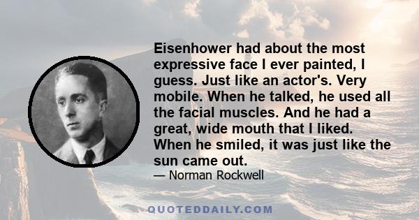 Eisenhower had about the most expressive face I ever painted, I guess. Just like an actor's. Very mobile. When he talked, he used all the facial muscles. And he had a great, wide mouth that I liked. When he smiled, it