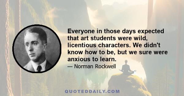 Everyone in those days expected that art students were wild, licentious characters. We didn't know how to be, but we sure were anxious to learn.