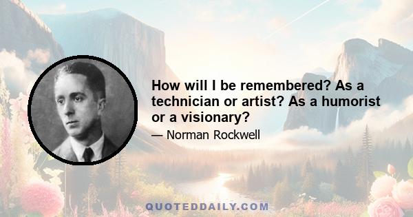 How will I be remembered? As a technician or artist? As a humorist or a visionary?