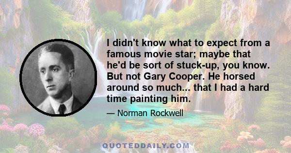 I didn't know what to expect from a famous movie star; maybe that he'd be sort of stuck-up, you know. But not Gary Cooper. He horsed around so much... that I had a hard time painting him.