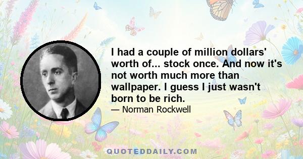 I had a couple of million dollars' worth of... stock once. And now it's not worth much more than wallpaper. I guess I just wasn't born to be rich.