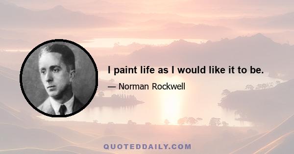 I paint life as I would like it to be.