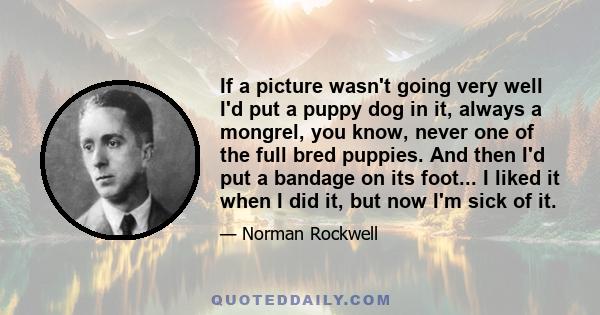 If a picture wasn't going very well I'd put a puppy dog in it, always a mongrel, you know, never one of the full bred puppies. And then I'd put a bandage on its foot... I liked it when I did it, but now I'm sick of it.