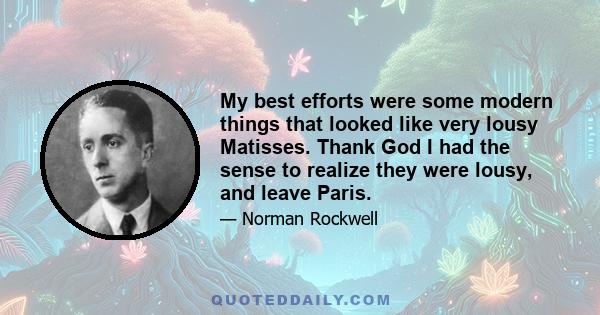 My best efforts were some modern things that looked like very lousy Matisses. Thank God I had the sense to realize they were lousy, and leave Paris.