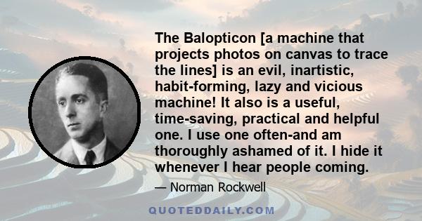 The Balopticon [a machine that projects photos on canvas to trace the lines] is an evil, inartistic, habit-forming, lazy and vicious machine! It also is a useful, time-saving, practical and helpful one. I use one